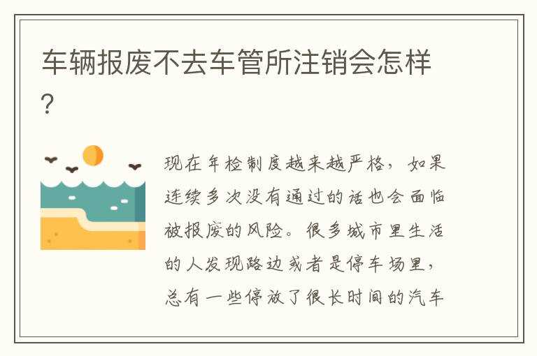 车辆报废不去车管所注销会怎么样？?(车辆报废不去车管所注销会怎样)