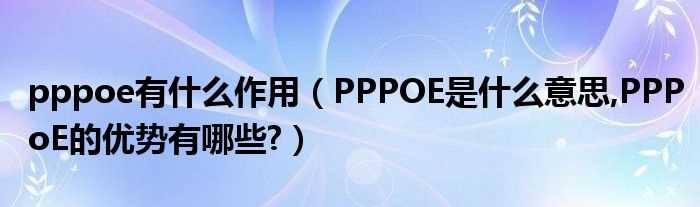 PPPOE是什么意思_PPPoE的优势有哪些?pppoe有什么作用?(pppoe)