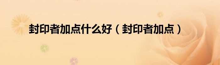 封印者加点_封印者加点什么好?(封印者加点)