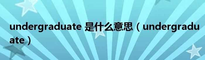 undergraduate_undergraduate_是什么意思?(undergraduate)