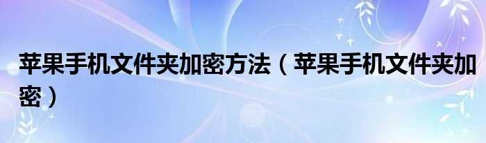 苹果手机文件夹加密_苹果手机文件夹加密方法(苹果手机文件夹加密)