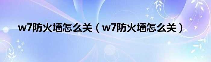 w7防火墙怎么关_w7防火墙怎么关?(w7防火墙怎么关)