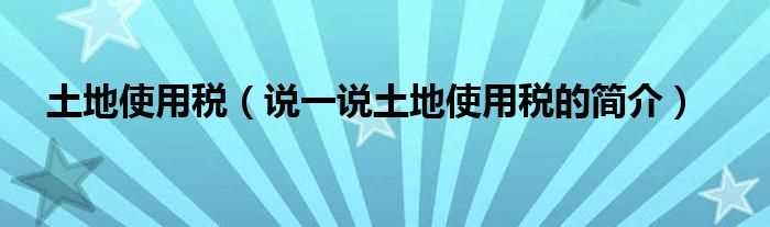 说一说土地使用税的简介_土地使用税(土地使用税)