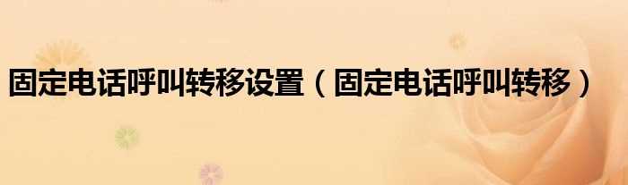 固定电话呼叫转移_固定电话呼叫转移设置(固定电话呼叫转移设置)