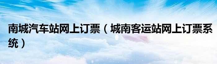 城南客运站网上订票系统_南城汽车站网上订票(城南客运站网上订票)