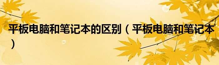 平板电脑和笔记本_平板电脑和笔记本的区别(笔记本平板电脑)