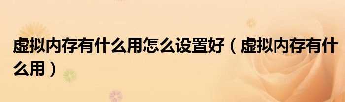 虚拟内存有什么作用_虚拟内存有什么作用怎么设置好?(虚拟内存有什么用)