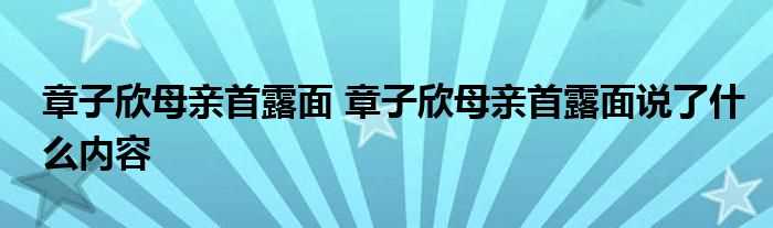 章子欣母亲首露面_章子欣母亲首露面说了什么内容?(章子欣母亲首露面)