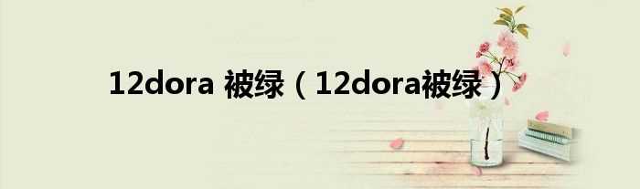 12dora被绿_12dora_被绿(12dora)