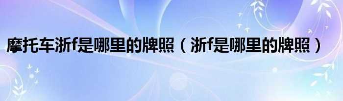 浙f是哪里的牌照_摩托车浙f是哪里的牌照?(浙f)