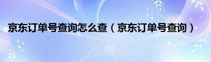 京东订单号查询_京东订单号查询怎么查?(京东订单号查询)