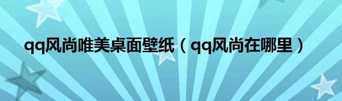 qq风尚在哪里_qq风尚唯美桌面壁纸?(qq风尚)