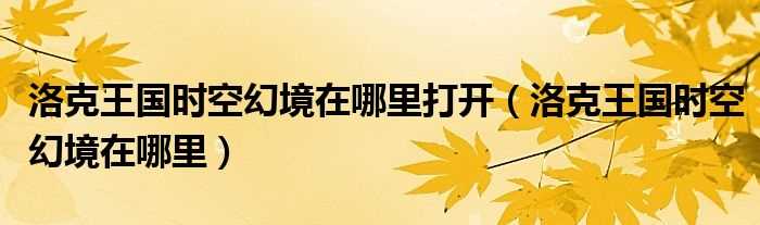 洛克王国时空幻境在哪里_洛克王国时空幻境在哪里打开?(洛克王国时空幻境)