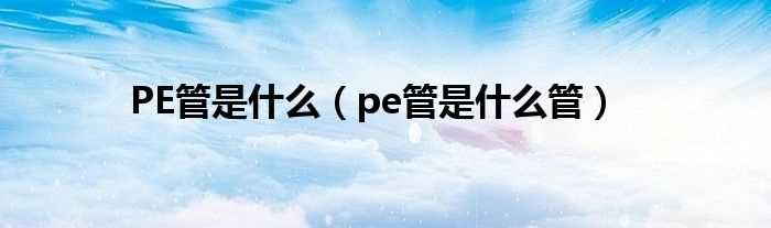 pe管是什么管_PE管是什么?(pe管)