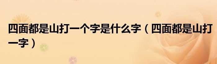 四面都是山打一字_四面都是山打一个字是什么字?(四面都是山)