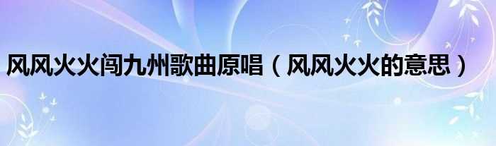 风风火火的意思_风风火火闯九州歌曲原唱(风风火火闯九州)