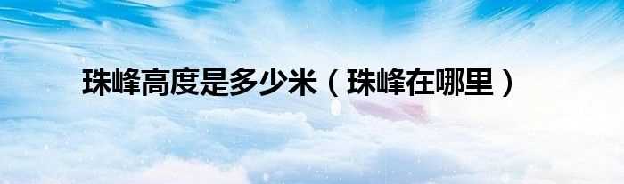 珠峰在哪里_珠峰高度是多少米?(珠峰高度)