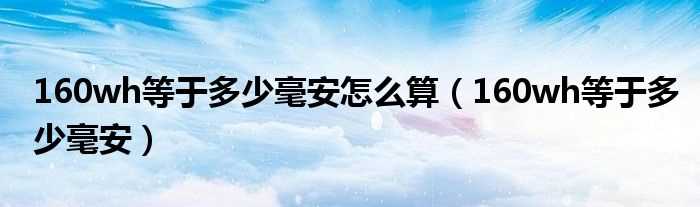 160wh等于多少毫安_160wh等于多少毫安怎么算?(160wh是多少毫安)