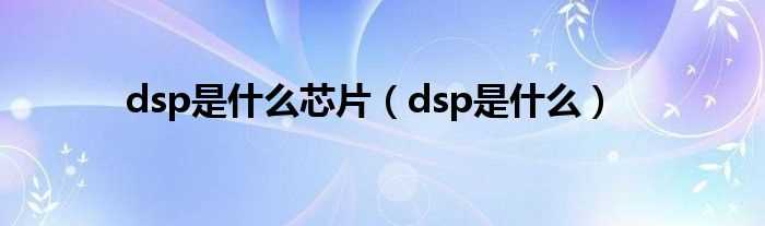 dsp是什么_dsp是什么芯片?(dsp芯片)