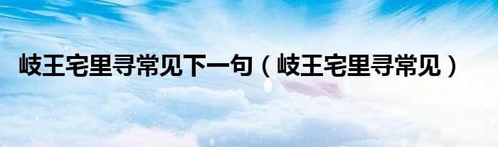 岐王宅里寻常见_岐王宅里寻常见下一句(岐王宅里寻常见)