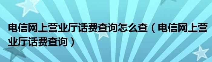 电信网上营业厅话费查询_电信网上营业厅话费查询怎么查?(电信网上营业厅话费查询)