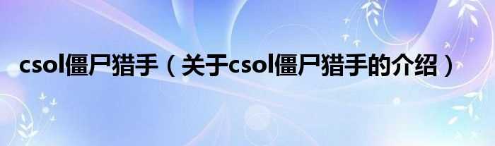 关于csol僵尸猎手的介绍_csol僵尸猎手(csol僵尸猎手)