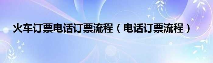 电话订票流程_火车订票电话订票流程(如何打电话订票)