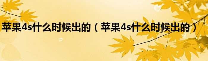 苹果4s什么时候出的_苹果4s什么时候出的?(苹果4s什么时候上市)