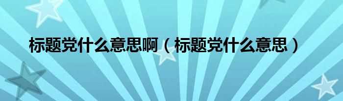 标题党什么意思_标题党什么意思啊?(标题党)