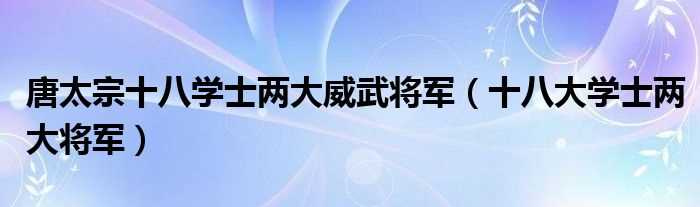 十八大学士两大将军_唐太宗十八学士两大威武将军(十八学士两大将军)