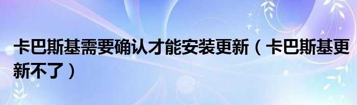 卡巴斯基更新不了_卡巴斯基需要确认才能安装更新(卡巴斯基不能更新)