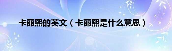 卡丽熙是什么意思_卡丽熙的英文?(卡丽熙)