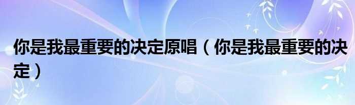 你是我最重要的决定_你是我最重要的决定原唱(你是我最重要的决定)