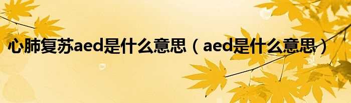 aed是什么意思_心肺复苏aed是什么意思?(aed)