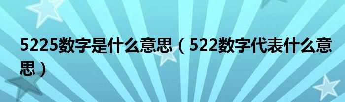 522数字代表什么意思_5225数字是什么意思?(5225)