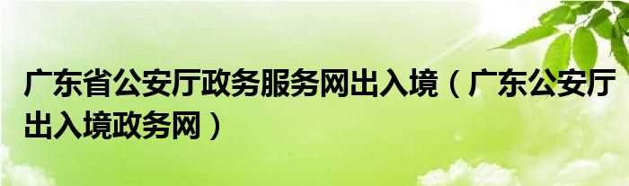 广东公安厅出入境政务网_广东省公安厅政务服务网出入境(广东省公安厅出入境政务服务网)