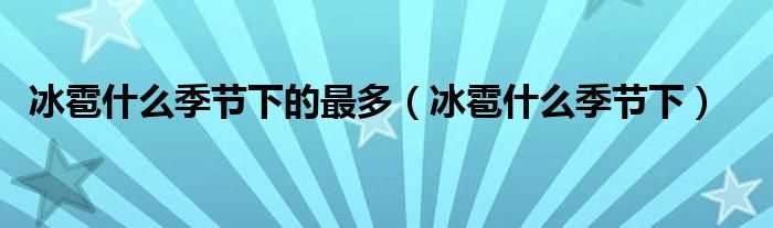 冰雹什么季节下_冰雹什么季节下的最多?(冰雹什么时候下)