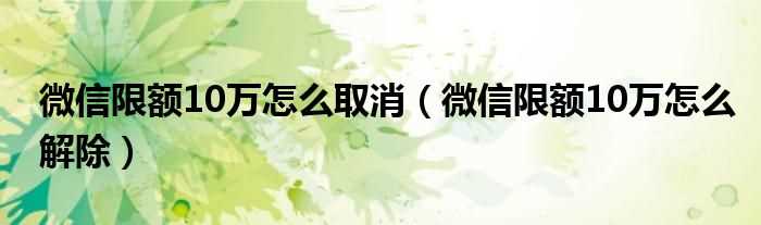 微信限额10万怎么解除_微信限额10万怎么取消?(微信10万限额解除教程)