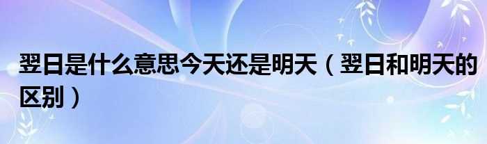 翌日和明天的区别_翌日是什么意思今天还是明天?(翌日是什么意思)