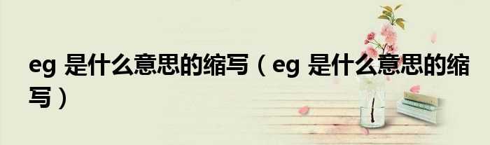 eg_是什么意思的缩写_eg_是什么意思的缩写?(eg)