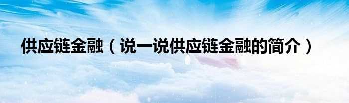 说一说供应链金融的简介_供应链金融(供应链金融)