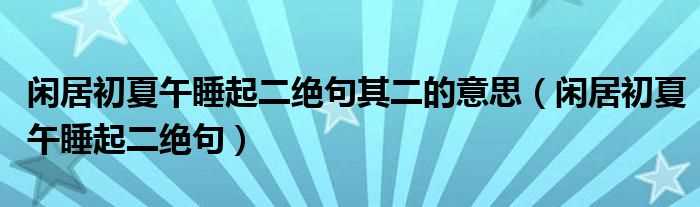 闲居初夏午睡起二绝句_闲居初夏午睡起二绝句其二的意思(闲居初夏午睡起二绝句)