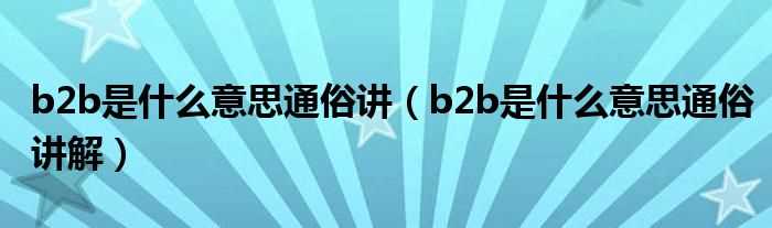 b2b是什么意思通俗讲解_b2b是什么意思通俗讲?(b2b)