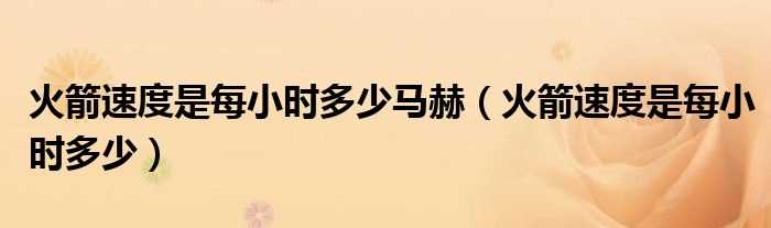 火箭速度是每小时多少_火箭速度是每小时多少马赫?(火箭速度)