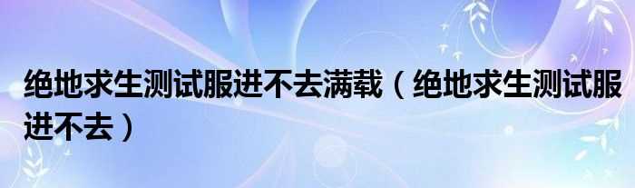 绝地求生测试服进不去_绝地求生测试服进不去满载(绝地求生测试服进不去)