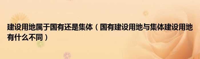 国有建设用地与集体建设用地有什么不同_建设用地属于国有还是集体?(集体建设用地)