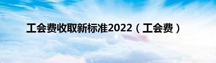 工会费_工会费收取新标准2022(工会经费)