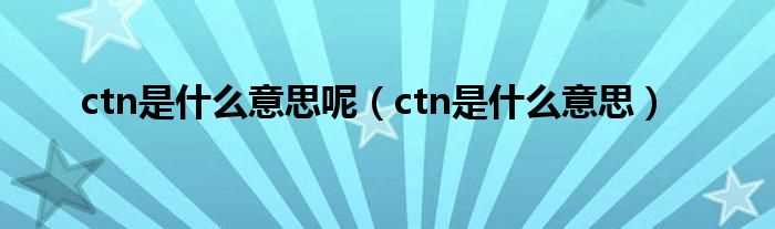 ctn是什么意思_ctn是什么意思呢?(ctn)