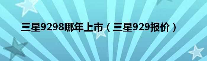 三星929报价_三星9298哪年上市?(三星929报价)