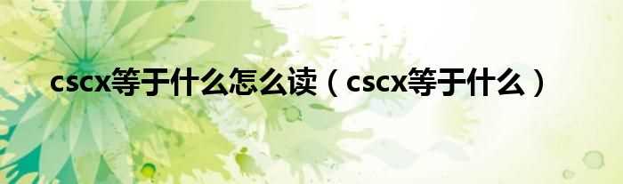 cscx等于什么_cscx等于什么怎么读?(cscx等于什么)